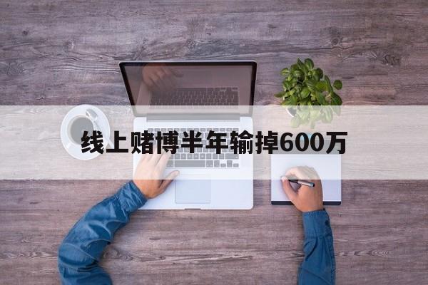 线上赌博半年输掉600万(网上赌输很多钱怎么办,可以报警吗)